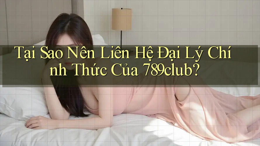 Tại Sao Nên Liên Hệ Đại Lý Chính Thức Của 789club? Tại Sao Nên Liên Hệ Đại Lý Chính Thức Của 789club?