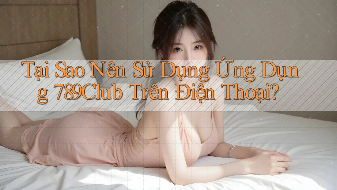 Tại Sao Nên Sử Dụng Ứng Dụng 789Club Trên Điện Thoại? Tại Sao Nên Sử Dụng Ứng Dụng 789Club Trên Điện Thoại?