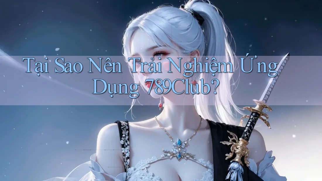 Tại Sao Nên Trải Nghiệm Ứng Dụng 789Club? Tại Sao Nên Trải Nghiệm Ứng Dụng 789Club?