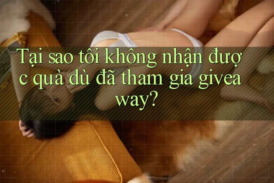 Tại sao tôi không nhận được quà dù đã tham gia giveaway?