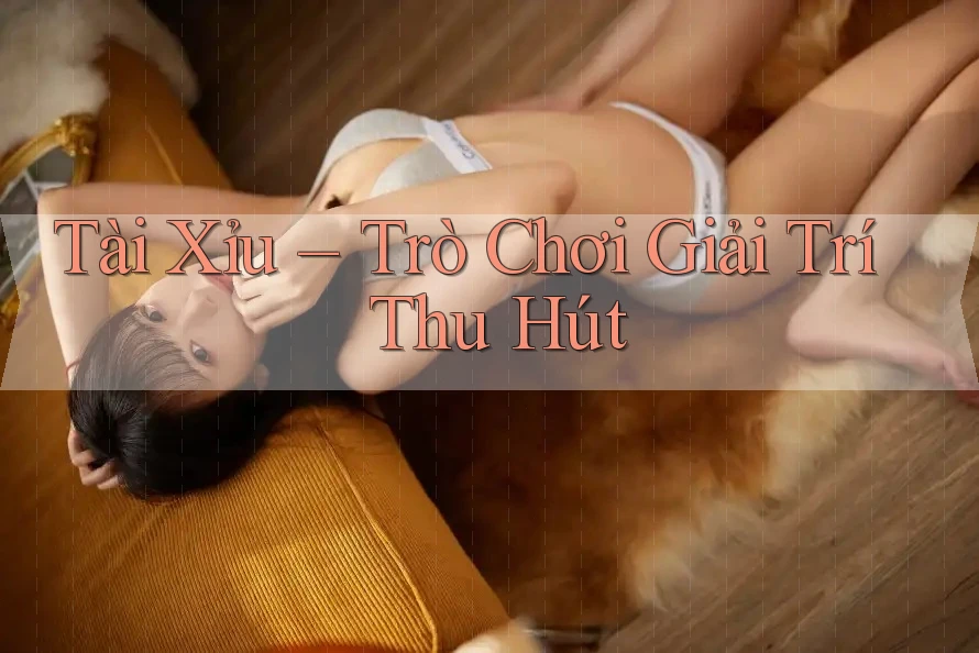 Tài Xỉu – Trò Chơi Giải Trí Thu Hút Tài Xỉu – Trò Chơi Giải Trí Thu Hút