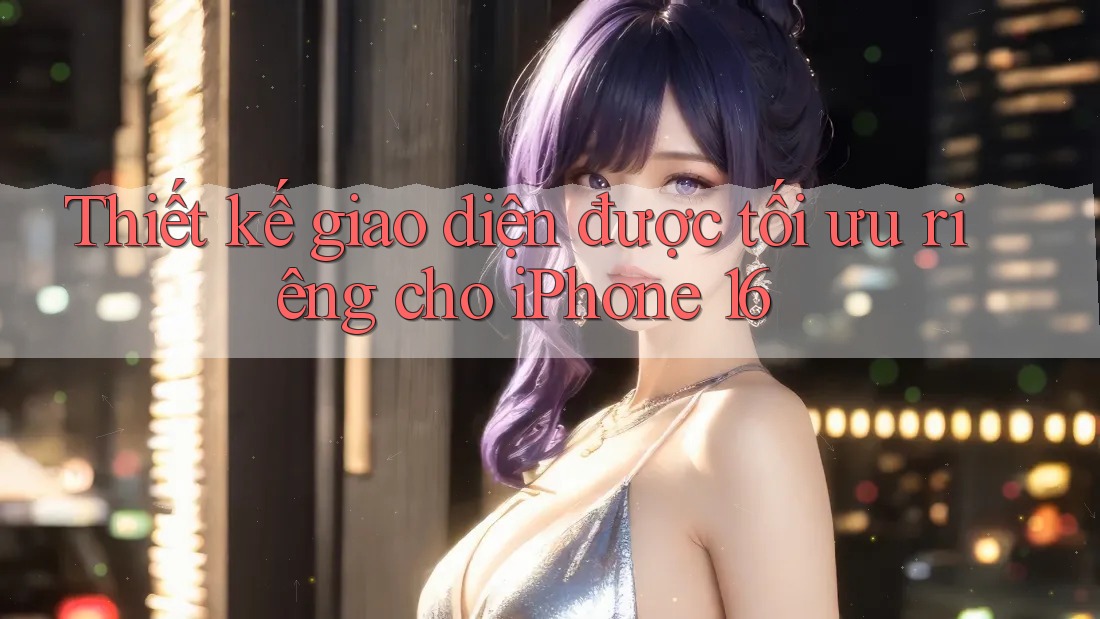 Thiết kế giao diện được tối ưu riêng cho iPhone 16