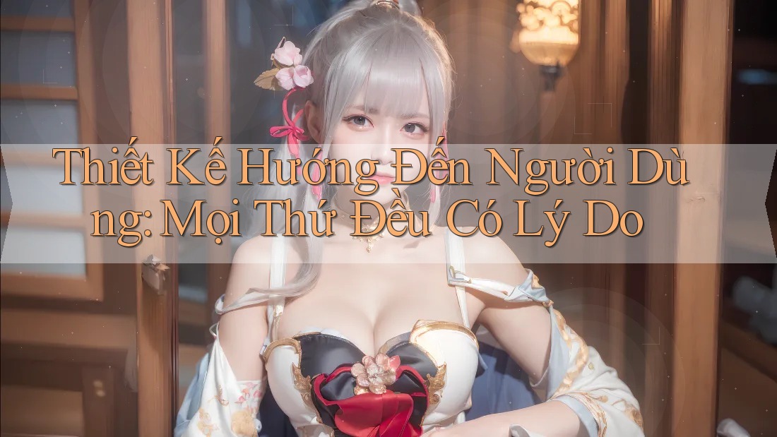 Thiết Kế Hướng Đến Người Dùng: Mọi Thứ Đều Có Lý Do Thiết Kế Hướng Đến Người Dùng: Mọi Thứ Đều Có Lý Do
