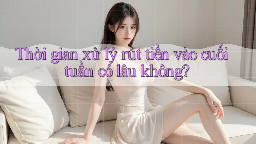 Thời gian xử lý rút tiền vào cuối tuần có lâu không? Thời gian xử lý rút tiền vào cuối tuần có lâu không?