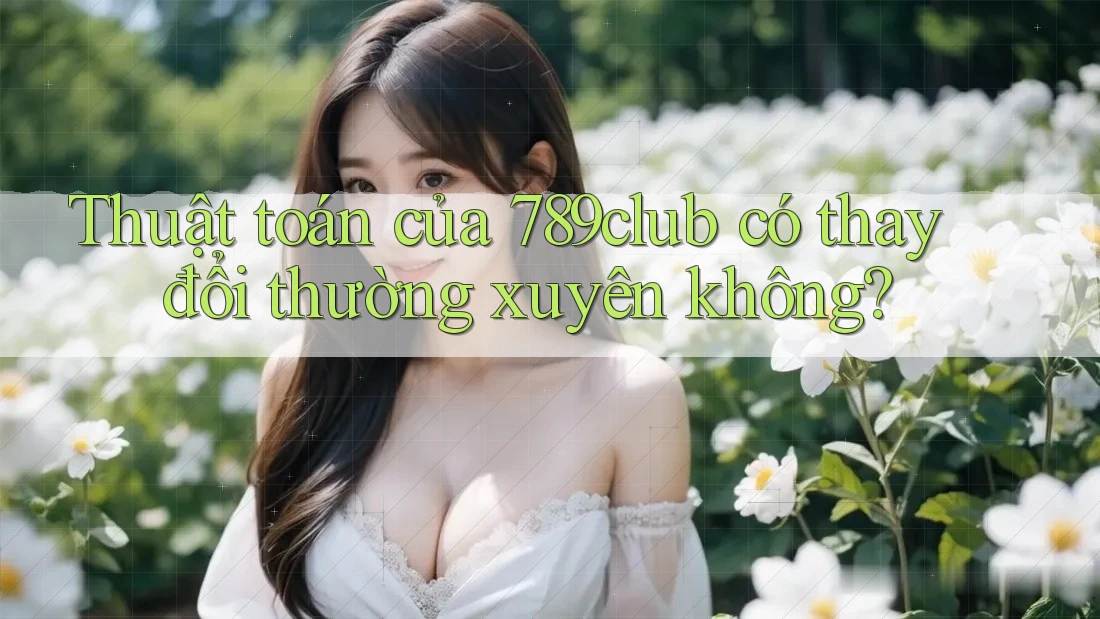 Thuật toán của 789club có thay đổi thường xuyên không?