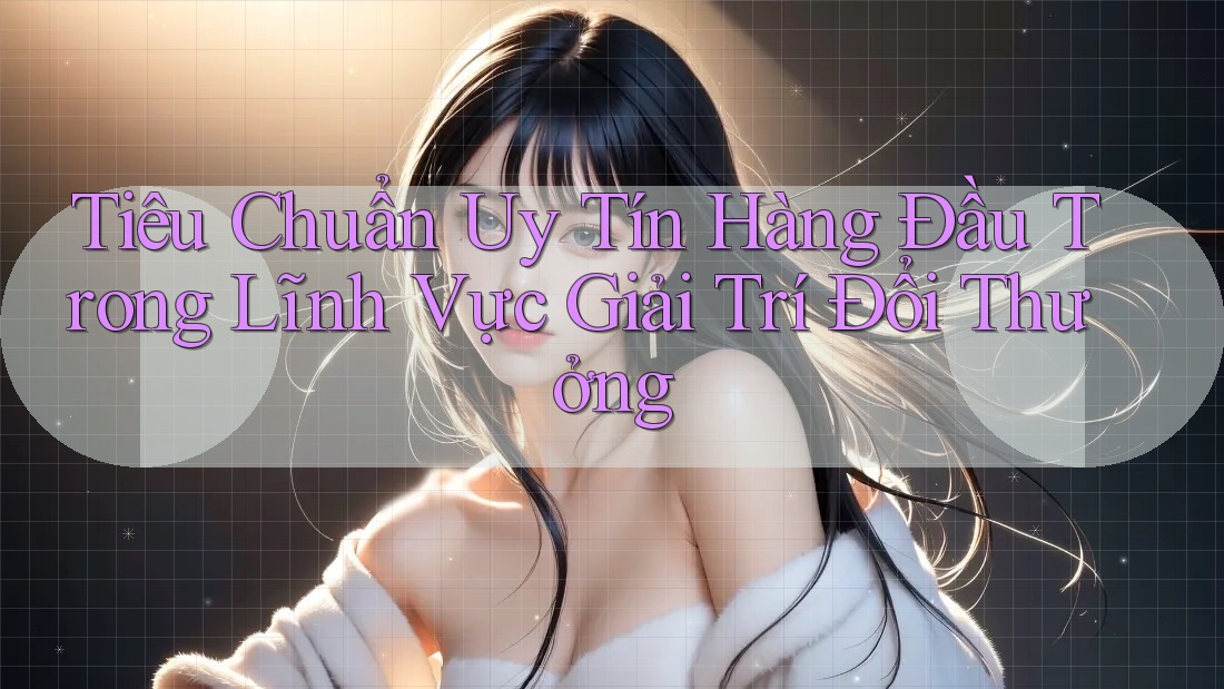 Tiêu Chuẩn Uy Tín Hàng Đầu Trong Lĩnh Vực Giải Trí Đổi Thưởng Tiêu Chuẩn Uy Tín Hàng Đầu Trong Lĩnh Vực Giải Trí Đổi Thưởng