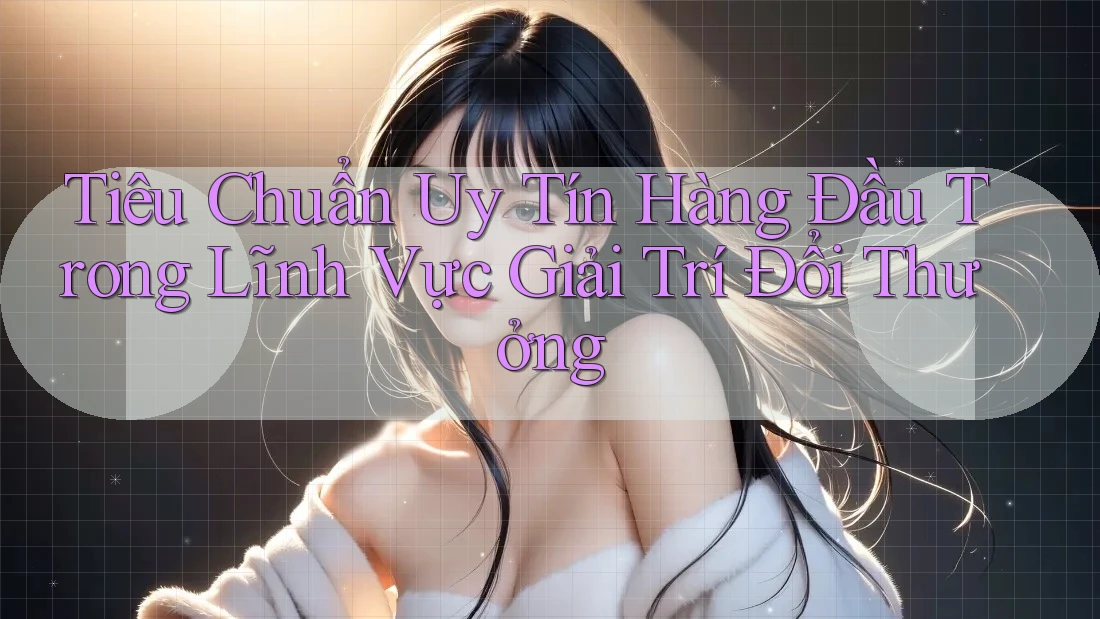 Tiêu Chuẩn Uy Tín Hàng Đầu Trong Lĩnh Vực Giải Trí Đổi Thưởng Tiêu Chuẩn Uy Tín Hàng Đầu Trong Lĩnh Vực Giải Trí Đổi Thưởng