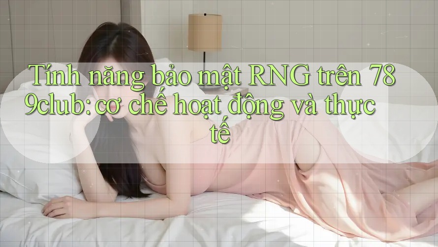Tính năng bảo mật RNG trên 789club: cơ chế hoạt động và thực tế Tính năng bảo mật RNG trên 789club: cơ chế hoạt động và thực tế
