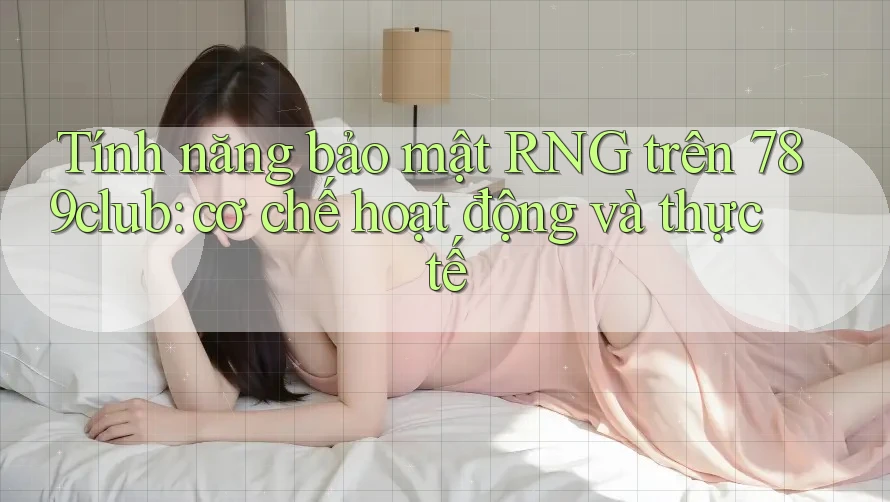 Tính năng bảo mật RNG trên 789club: cơ chế hoạt động và thực tế Tính năng bảo mật RNG trên 789club: cơ chế hoạt động và thực tế