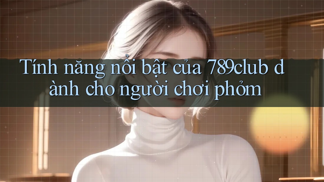 Tính năng nổi bật của 789club dành cho người chơi phỏm