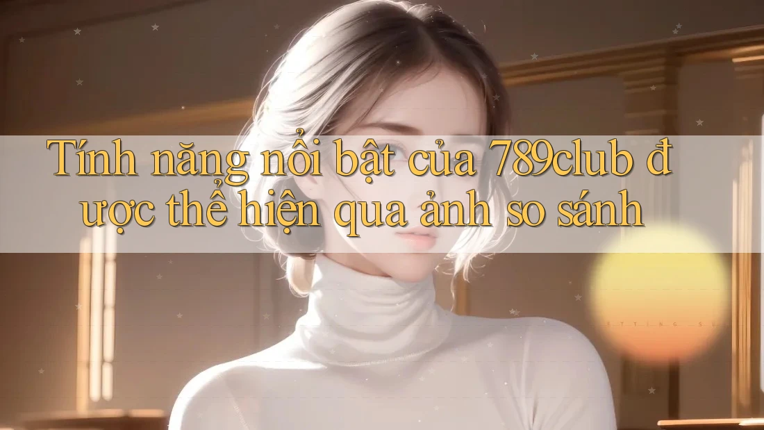 Tính năng nổi bật của 789club được thể hiện qua ảnh so sánh Tính năng nổi bật của 789club được thể hiện qua ảnh so sánh