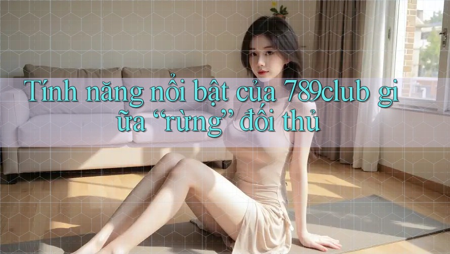 Tính năng nổi bật của 789club giữa “rừng” đối thủ