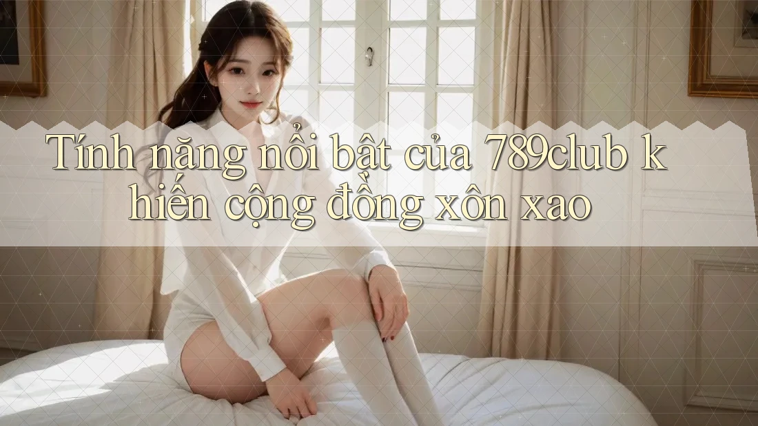 Tính năng nổi bật của 789club khiến cộng đồng xôn xao