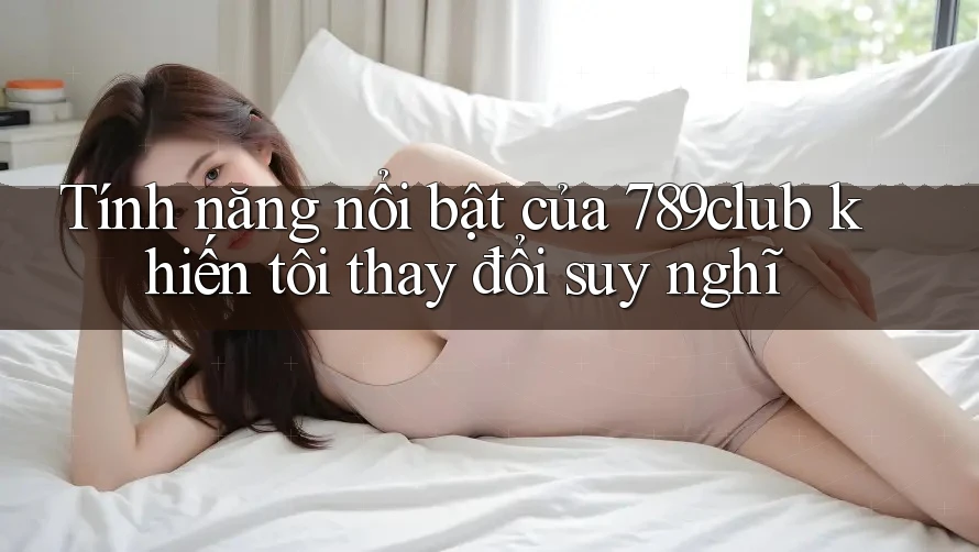 Tính năng nổi bật của 789club khiến tôi thay đổi suy nghĩ Tính năng nổi bật của 789club khiến tôi thay đổi suy nghĩ