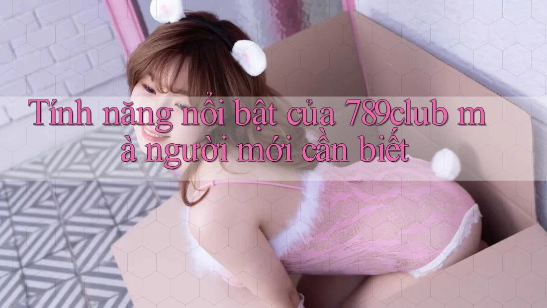 Tính năng nổi bật của 789club mà người mới cần biết Tính năng nổi bật của 789club mà người mới cần biết
