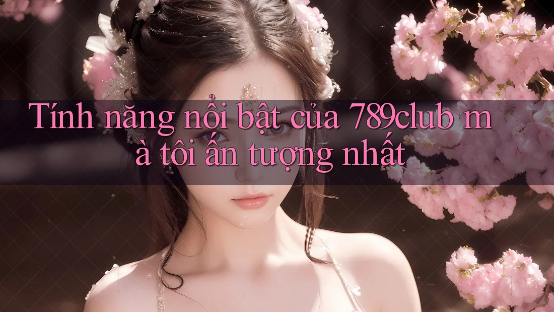 Tính năng nổi bật của 789club mà tôi ấn tượng nhất