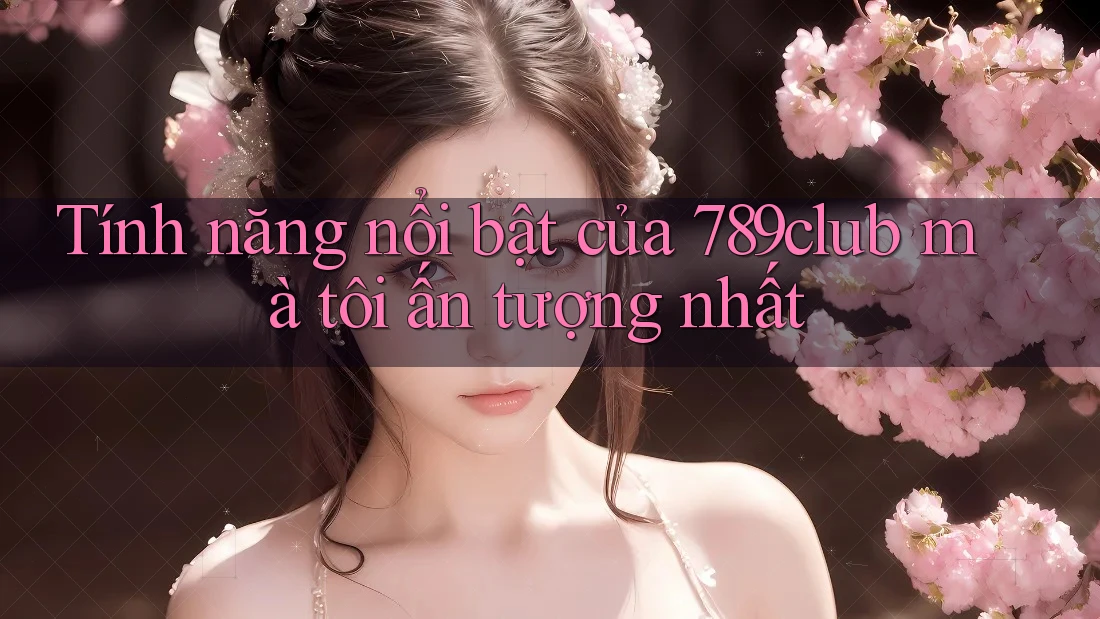 Tính năng nổi bật của 789club mà tôi ấn tượng nhất Tính năng nổi bật của 789club mà tôi ấn tượng nhất