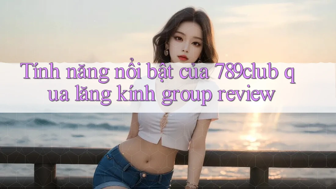 Tính năng nổi bật của 789club qua lăng kính group review