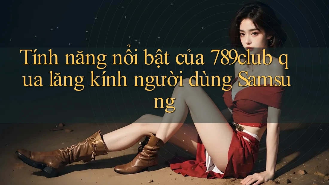 Tính năng nổi bật của 789club qua lăng kính người dùng Samsung Tính năng nổi bật của 789club qua lăng kính người dùng Samsung
