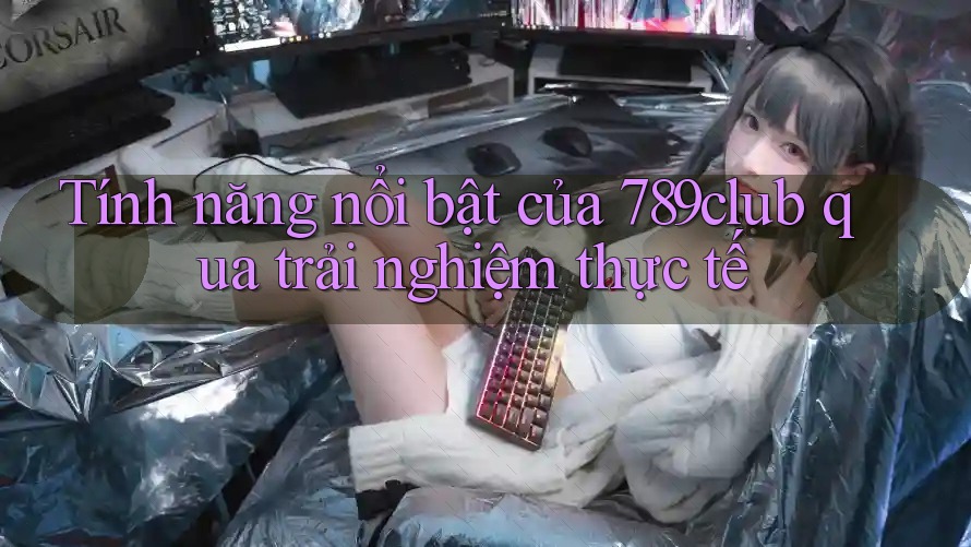 Tính năng nổi bật của 789club qua trải nghiệm thực tế Tính năng nổi bật của 789club qua trải nghiệm thực tế