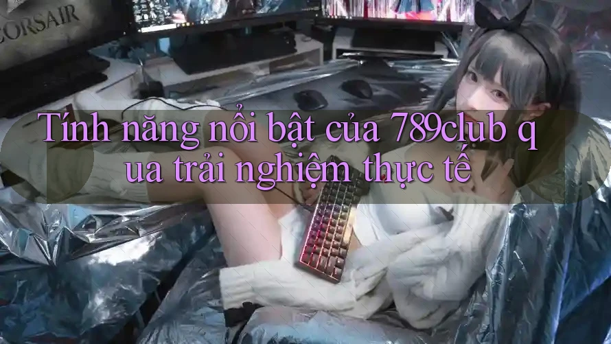 Tính năng nổi bật của 789club qua trải nghiệm thực tế Tính năng nổi bật của 789club qua trải nghiệm thực tế