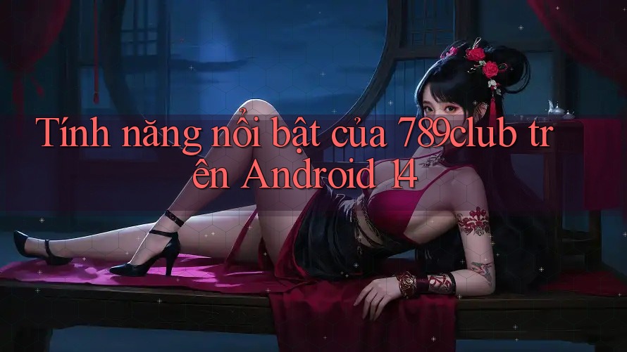 Tính năng nổi bật của 789club trên Android 14