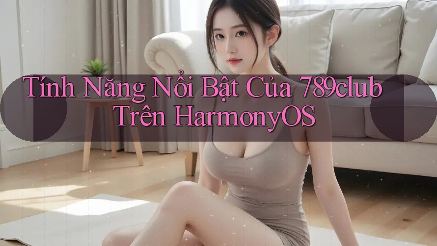 Tính Năng Nổi Bật Của 789club Trên HarmonyOS