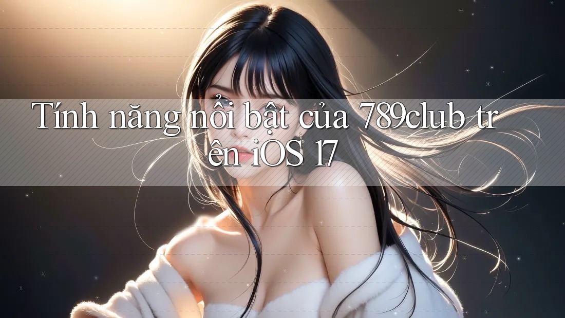 Tính năng nổi bật của 789club trên iOS 17