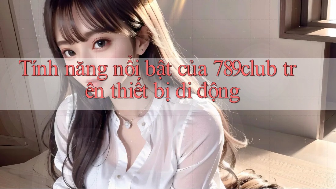 Tính năng nổi bật của 789club trên thiết bị di động Tính năng nổi bật của 789club trên thiết bị di động