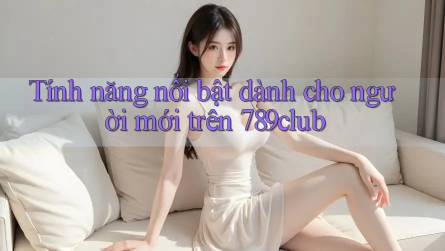 Tính năng nổi bật dành cho người mới trên 789club Tính năng nổi bật dành cho người mới trên 789club