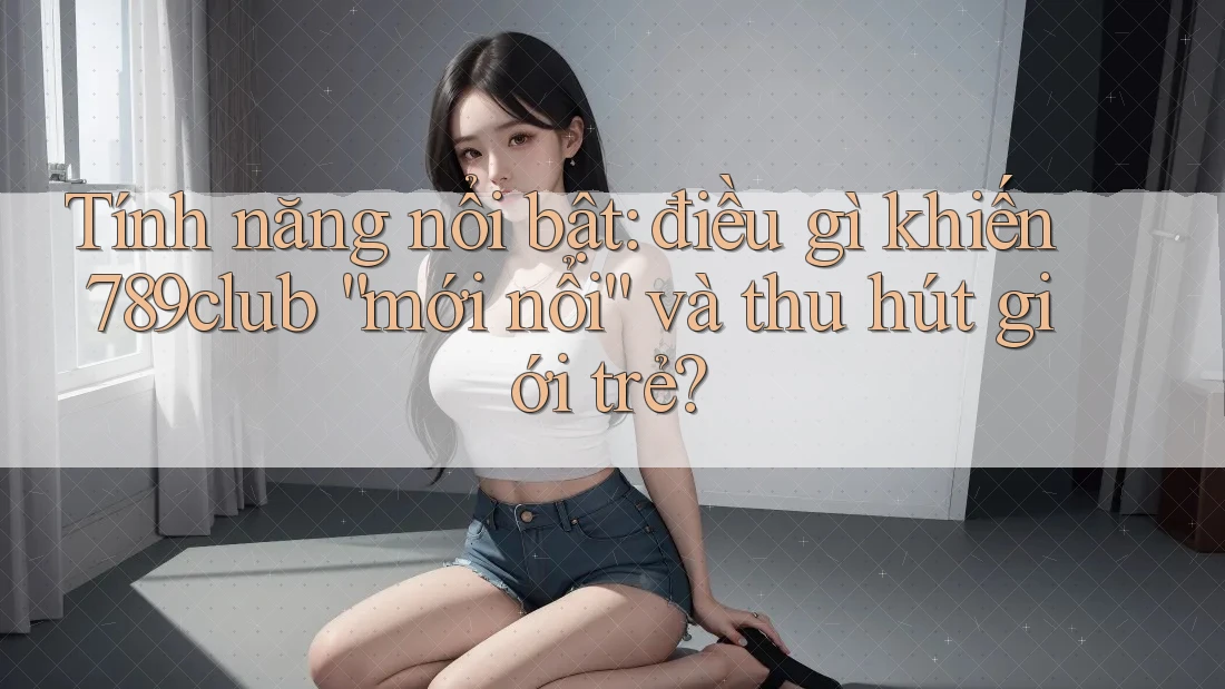 Tính năng nổi bật: điều gì khiến 789club “mới nổi” và thu hút giới trẻ? Tính năng nổi bật: điều gì khiến 789club “mới nổi” và thu hút giới trẻ?