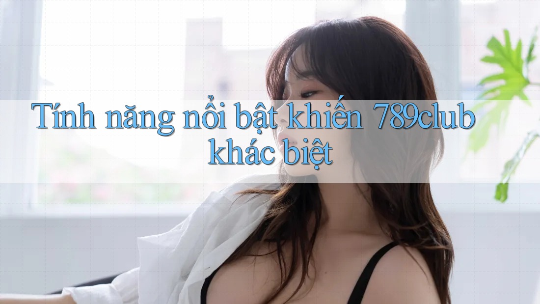 Tính năng nổi bật khiến 789club khác biệt Tính năng nổi bật khiến 789club khác biệt