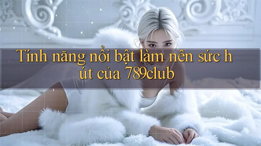 Tính năng nổi bật làm nên sức hút của 789club Tính năng nổi bật làm nên sức hút của 789club