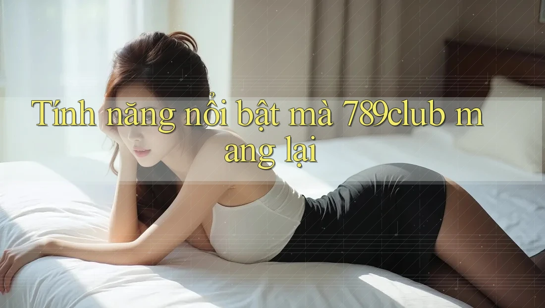 Tính năng nổi bật mà 789club mang lại Tính năng nổi bật mà 789club mang lại