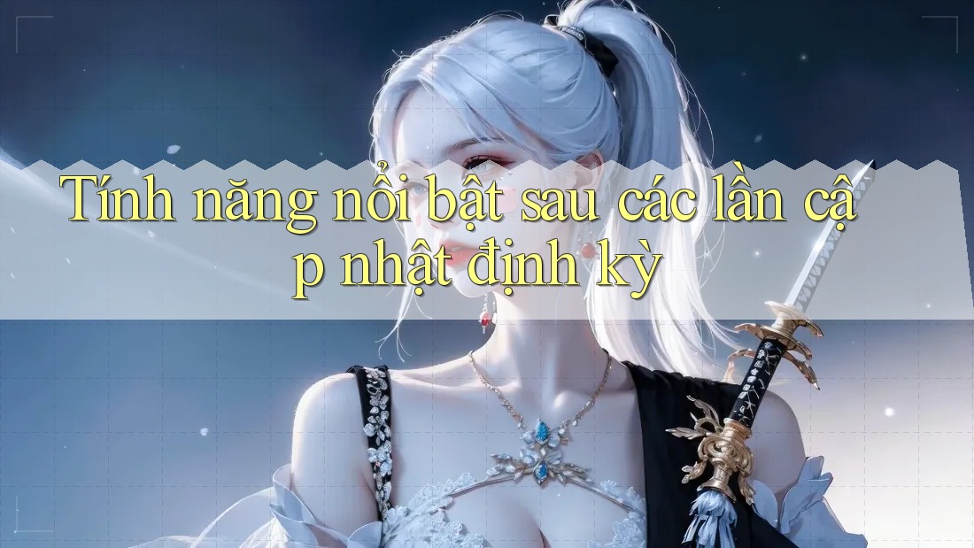 Tính năng nổi bật sau các lần cập nhật định kỳ