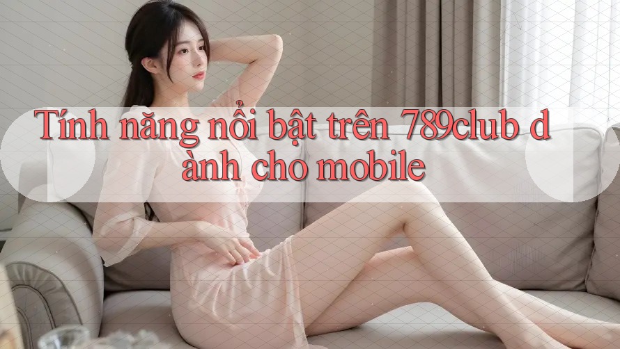 Tính năng nổi bật trên 789club dành cho mobile Tính năng nổi bật trên 789club dành cho mobile