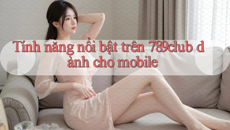 Tính năng nổi bật trên 789club dành cho mobile Tính năng nổi bật trên 789club dành cho mobile