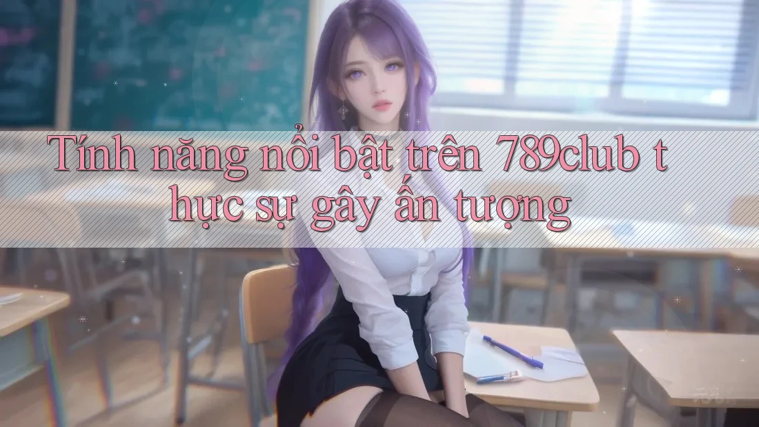 Tính năng nổi bật trên 789club thực sự gây ấn tượng Tính năng nổi bật trên 789club thực sự gây ấn tượng