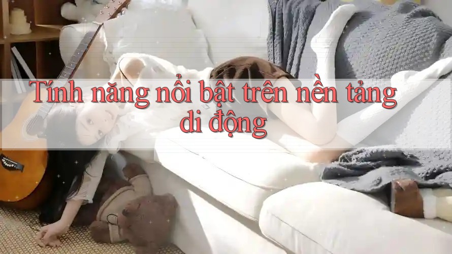 Tính năng nổi bật trên nền tảng di động Tính năng nổi bật trên nền tảng di động