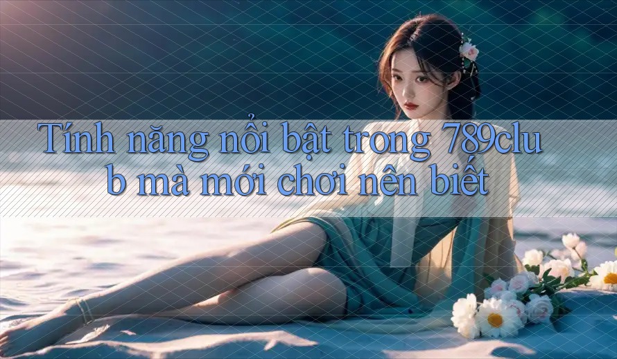 Tính năng nổi bật trong 789club mà mới chơi nên biết
