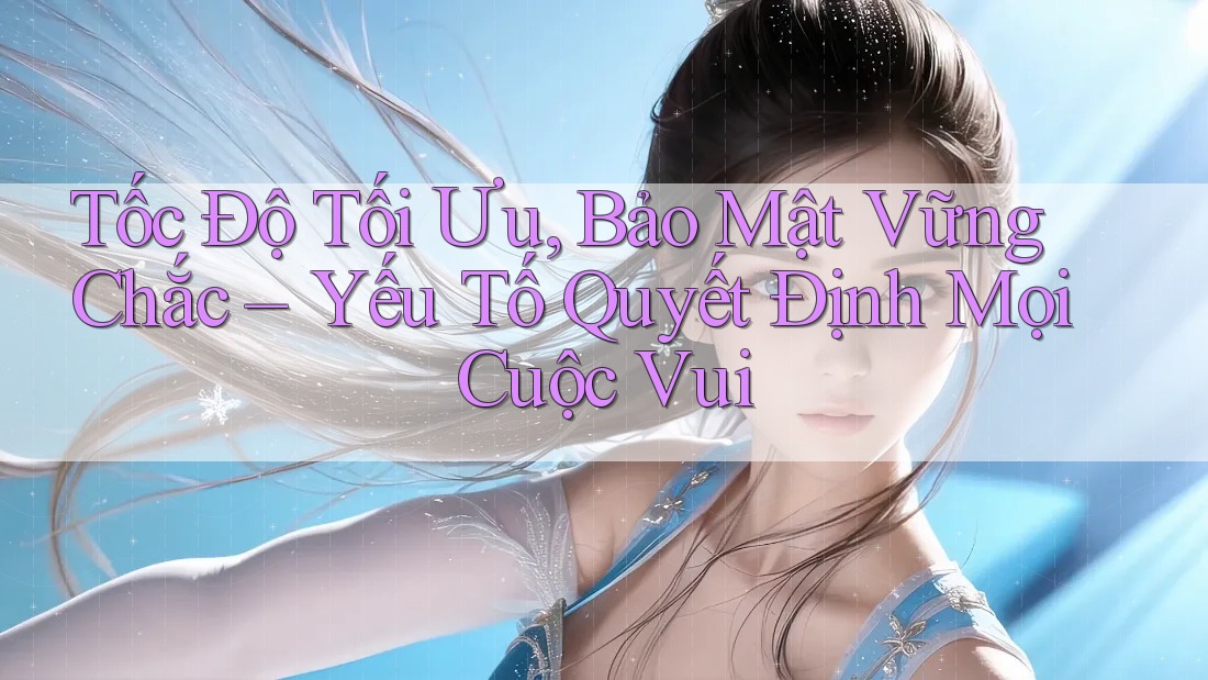 Tốc Độ Tối Ưu, Bảo Mật Vững Chắc – Yếu Tố Quyết Định Mọi Cuộc Vui Tốc Độ Tối Ưu, Bảo Mật Vững Chắc – Yếu Tố Quyết Định Mọi Cuộc Vui