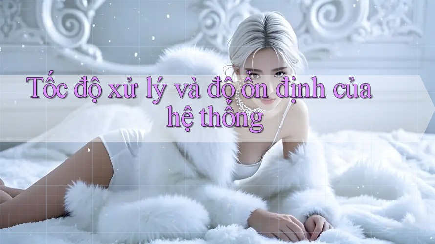 Tốc độ xử lý và độ ổn định của hệ thống