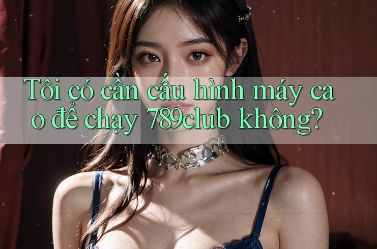 Tôi có cần cấu hình máy cao để chạy 789club không? Tôi có cần cấu hình máy cao để chạy 789club không?