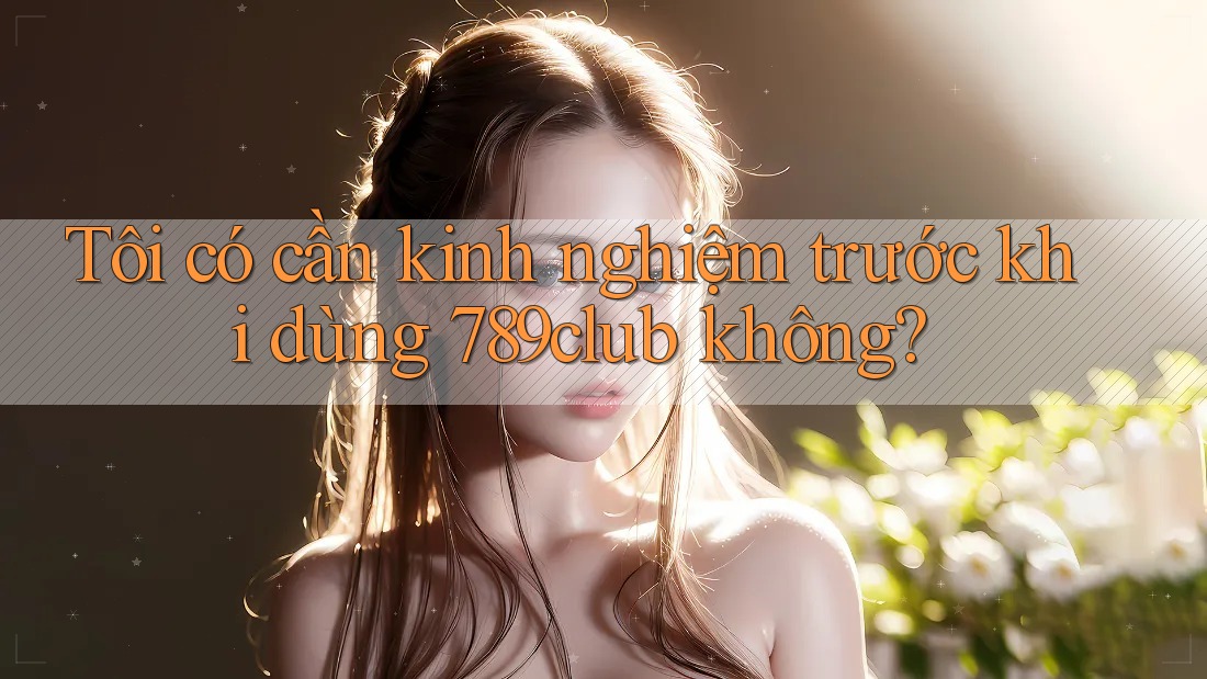 Tôi có cần kinh nghiệm trước khi dùng 789club không? Tôi có cần kinh nghiệm trước khi dùng 789club không?