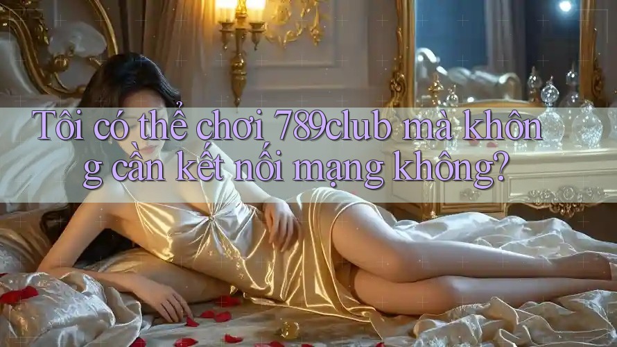 Tôi có thể chơi 789club mà không cần kết nối mạng không? Tôi có thể chơi 789club mà không cần kết nối mạng không?