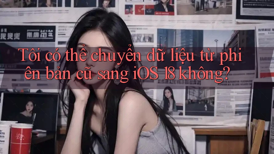 Tôi có thể chuyển dữ liệu từ phiên bản cũ sang iOS 18 không?