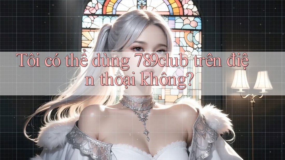 Tôi có thể dùng 789club trên điện thoại không?
