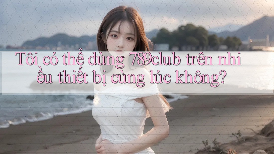 Tôi có thể dùng 789club trên nhiều thiết bị cùng lúc không? Tôi có thể dùng 789club trên nhiều thiết bị cùng lúc không?