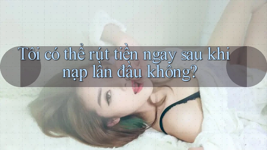 Tôi có thể rút tiền ngay sau khi nạp lần đầu không?