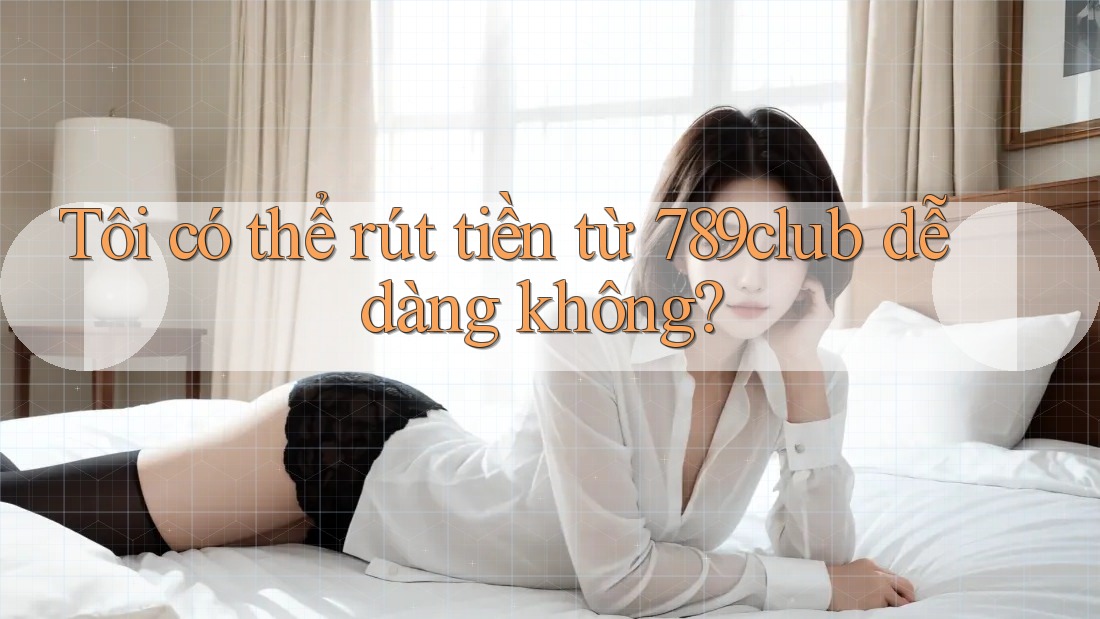 Tôi có thể rút tiền từ 789club dễ dàng không? Tôi có thể rút tiền từ 789club dễ dàng không?